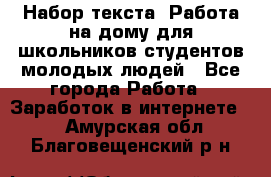 Набор текста. Работа на дому для школьников/студентов/молодых людей - Все города Работа » Заработок в интернете   . Амурская обл.,Благовещенский р-н